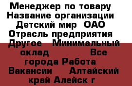 Менеджер по товару › Название организации ­ Детский мир, ОАО › Отрасль предприятия ­ Другое › Минимальный оклад ­ 30 000 - Все города Работа » Вакансии   . Алтайский край,Алейск г.